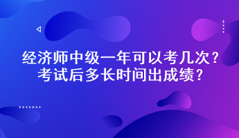 经济师中级一年可以考几次？考试后多长时间出成绩？