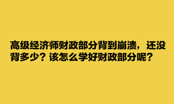 高级经济师财政部分背到崩溃，还没背多少？该怎么学好财政部分呢？