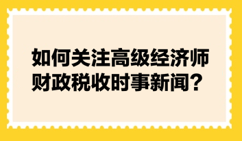 如何关注高级经济师财政税收时事新闻？快来看张宁老师的建议！