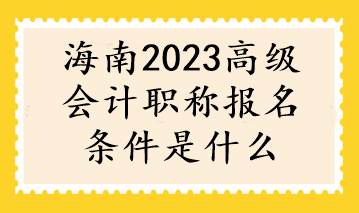 海南2023高级会计职称报名条件是什么