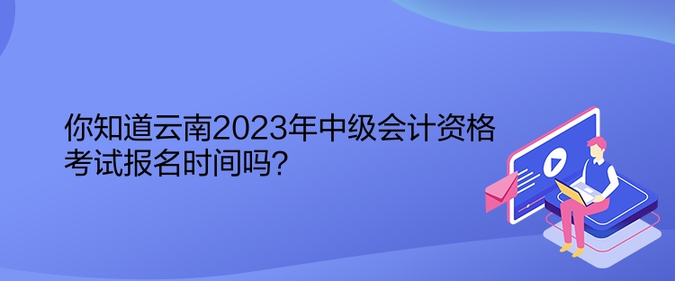 你知道云南2023年中级会计资格考试报名时间吗？