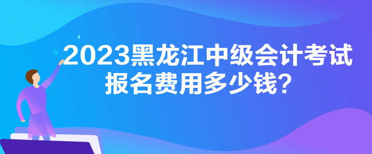 2023黑龙江中级会计考试报名费用多少钱？