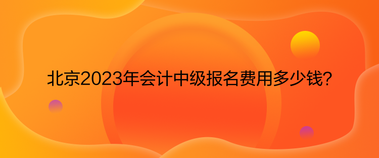 北京2023年会计中级报名费用多少钱？