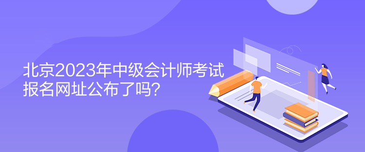 北京2023年中级会计师考试报名网址公布了吗？