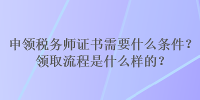 申领税务师证书需要什么条件？领取流程是什么样的？