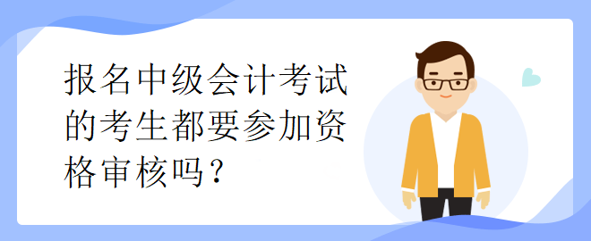 报名中级会计考试的考生都要参加资格审核吗？