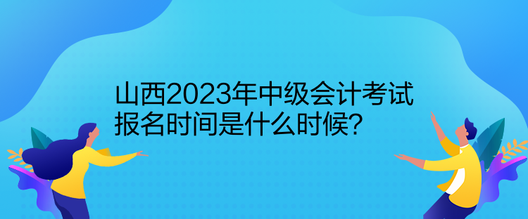 山西2023年中级会计考试报名时间是什么时候？