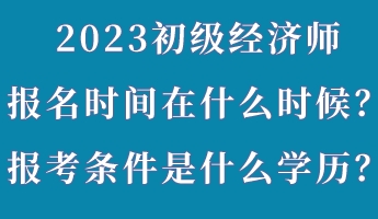 2023初级经济师报名时间在什么时候？报考条件是什么学历？