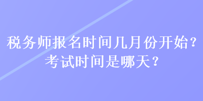 税务师报名时间几月份开始？考试时间是哪天？