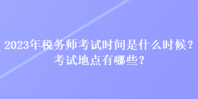 2023年税务师考试时间是什么时候？考试地点有哪些？