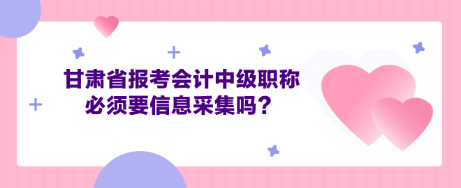 甘肃省报考会计中级职称必须要信息采集吗？