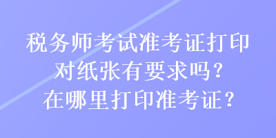 税务师考试准考证打印对纸张有要求吗？在哪里打印准考证？