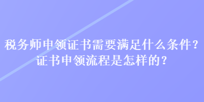 税务师申领证书需要满足什么条件？证书申领流程是怎样的？