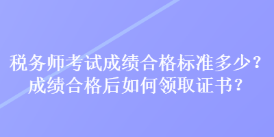 税务师考试成绩合格标准多少？成绩合格后如何领取证书？