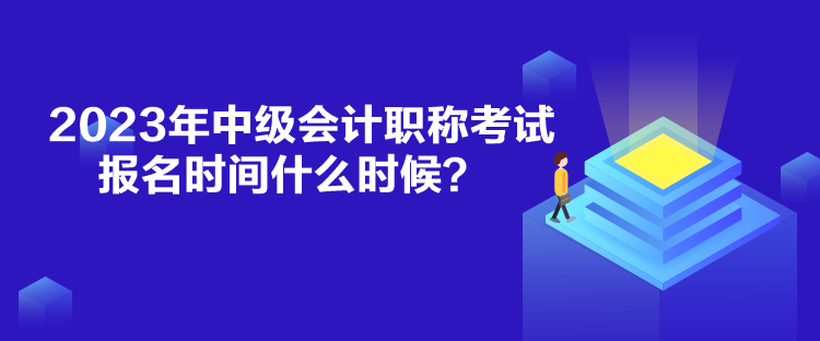 2023年中级会计职称考试报名时间什么时候？