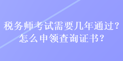 税务师考试需要几年通过？怎么申领查询证书？