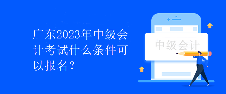 广东2023年中级会计考试什么条件可以报名？