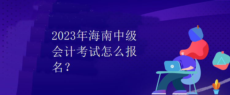 2023年海南中级会计考试怎么报名？