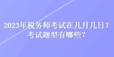 2023年税务师考试在几月几日？考试题型有哪些？