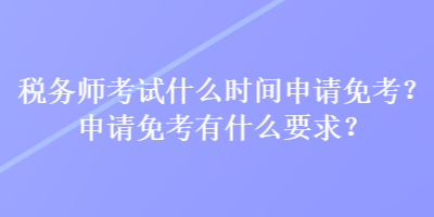 税务师考试什么时间申请免考？申请免考有什么要求？