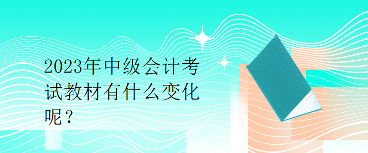 2023年中级会计考试教材有什么变化呢？