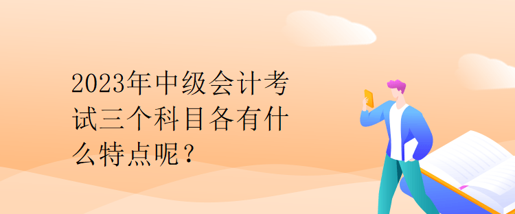 2023年中级会计考试三个科目各有什么特点呢？
