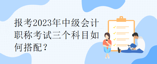 报考2023年中级会计职称考试三个科目如何搭配？