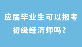 应届毕业生可以报考初级经济师吗？