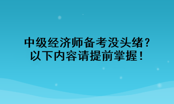 中级经济师备考没头绪？以下内容请提前掌握！