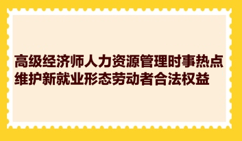 高级经济师人力资源管理时事热点：维护新就业形态劳动者合法权益