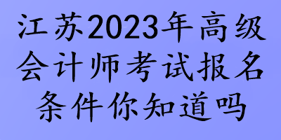 江苏2023年高级会计师考试报名条件你知道吗