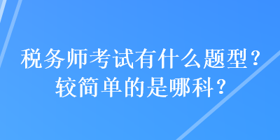 税务师考试有什么题型？较简单的是哪科？