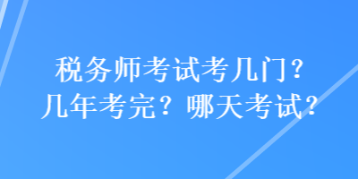 税务师考试考几门？几年考完？哪天考试？