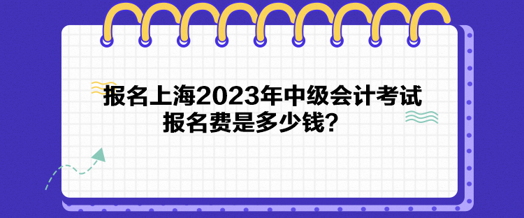 报名上海2023年中级会计考试报名费是多少钱？