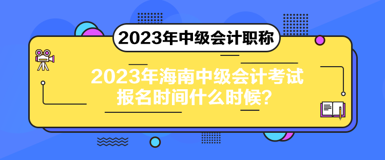2023年海南中级会计考试报名时间什么时候？