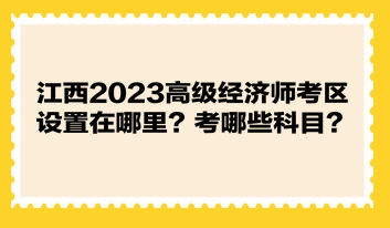 江西2023高级经济师考区设置在哪里？考哪些科目？