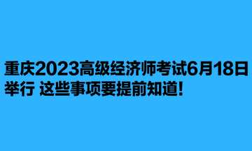 重庆2023高级经济师考试6月18日举行 这些事项要提前知道！