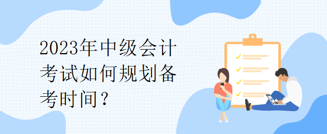 2023年中级会计考试如何规划备考时间？
