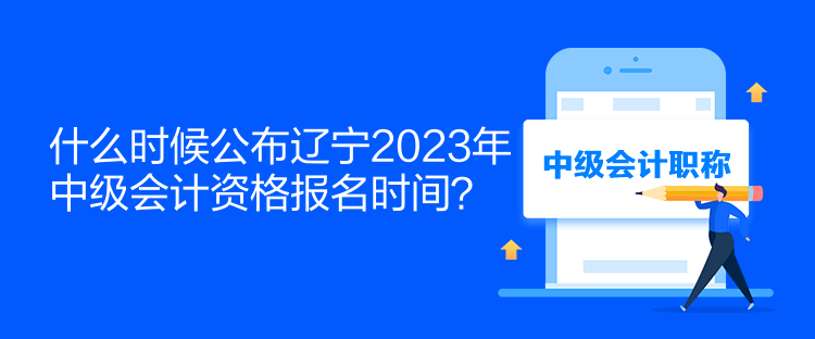 什么时候公布辽宁2023年中级会计资格报名时间？