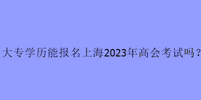 大专学历可以报名上海2023年高级会计考试吗？