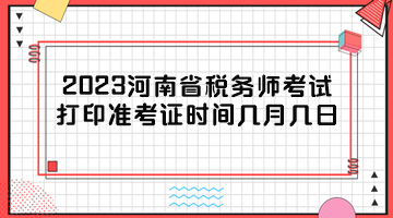 2023河南省税务师考试打印准考证时间几月几日？