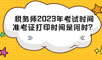 税务师2023年考试时间准考证打印时间分别是什么时候？