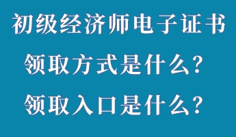 初级经济师电子证书领取方式是什么？领取入口是什么？