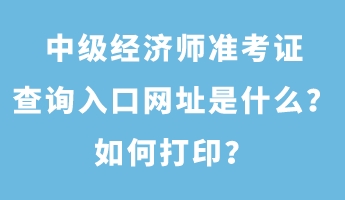 中级经济师准考证查询入口网址是什么？如何打印？