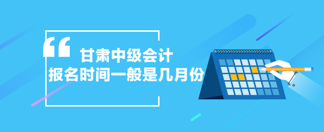 甘肃中级会计报名时间一般是几月份