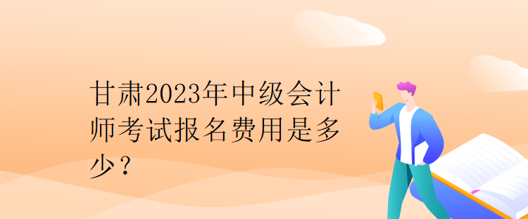 甘肃2023年中级会计师考试报名费用是多少？