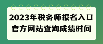 2023年税务师报名入口官方网站查询成绩时间