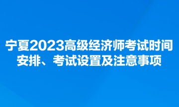 宁夏2023高级经济师考试时间安排、考试设置及注意事项