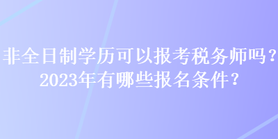 非全日制学历可以报考税务师吗？2023年有哪些报名条件？