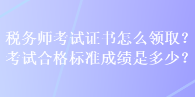 税务师考试证书怎么领取？考试合格标准成绩是多少？